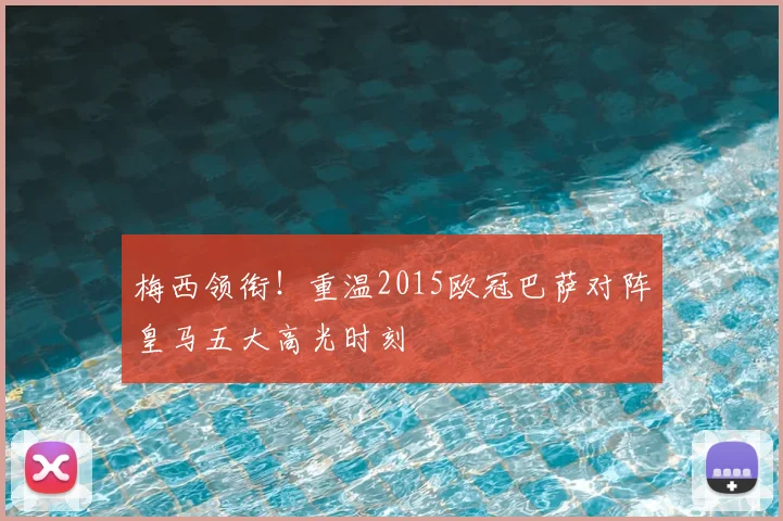 梅西领衔！重温2015欧冠巴萨对阵皇马五大高光时刻