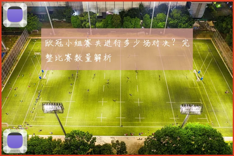 欧冠小组赛共进行多少场对决?完整比赛数量解析