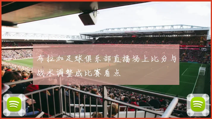 布拉加足球俱乐部直播场上比分与战术调整成比赛看点