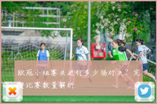 欧冠小组赛共进行多少场对决?完整比赛数量解析