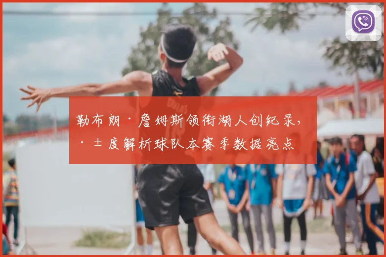 勒布朗·詹姆斯领衔湖人创纪录，深度解析球队本赛季数据亮点