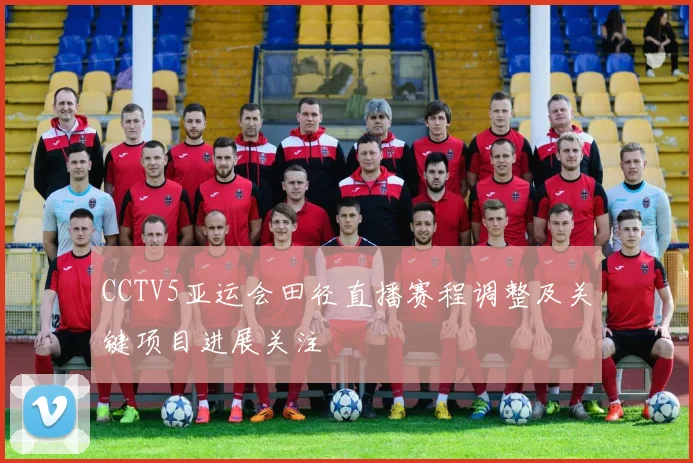 CCTV5亚运会田径直播赛程调整及关键项目进展关注