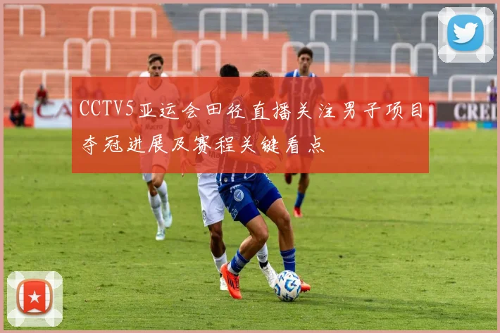 CCTV5亚运会田径直播关注男子项目夺冠进展及赛程关键看点