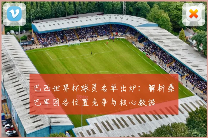 巴西世界杯球员名单出炉:解析桑巴军团各位置竞争与核心数据