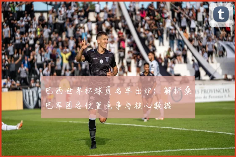 巴西世界杯球员名单出炉:解析桑巴军团各位置竞争与核心数据
