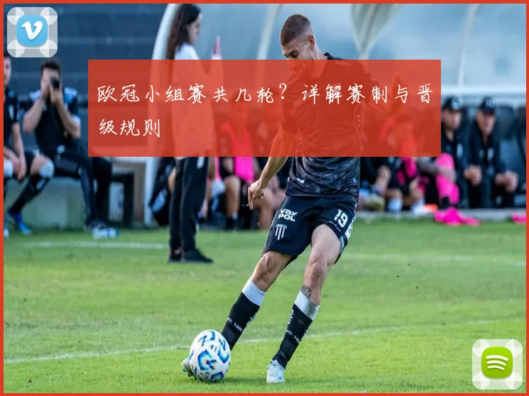 欧冠小组赛共几轮?详解赛制与晋级规则