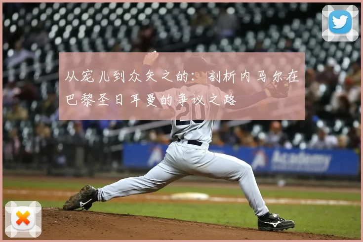 从宠儿到众矢之的：剖析内马尔在巴黎圣日耳曼的争议之路