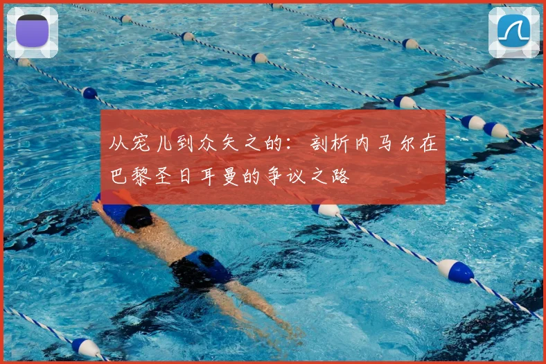 从宠儿到众矢之的：剖析内马尔在巴黎圣日耳曼的争议之路