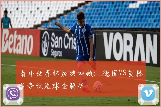 南非世界杯经典回顾：德国VS英格兰争议进球全解析