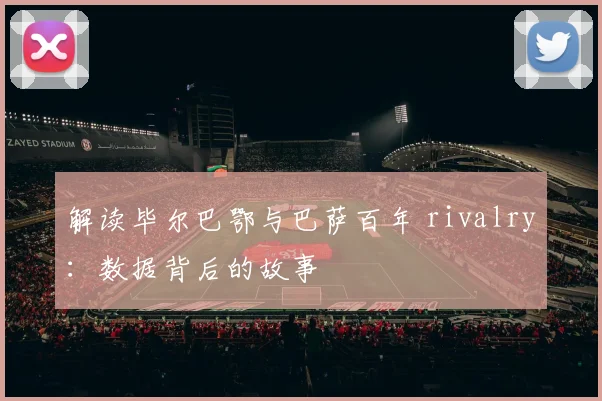 解读毕尔巴鄂与巴萨百年 rivalry：数据背后的故事