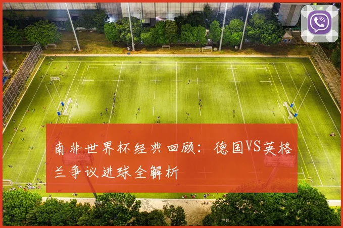 南非世界杯经典回顾：德国VS英格兰争议进球全解析
