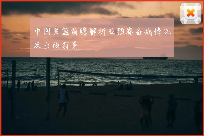中国男篮前瞻解析亚预赛备战情况及出线前景